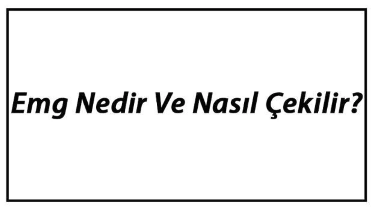 Emg Nedir ve Nasıl Çekilir? Emg Neden Çekilir ve Ne İşe Yarar