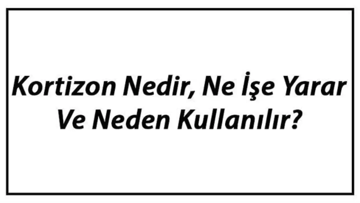 Kortizon Nedir, Ne İşe Yarar ve Neden Kullanılır? Kortizon Kilo Aldırır mı ve Yan Etkileri Hakkında Merak Edilenler