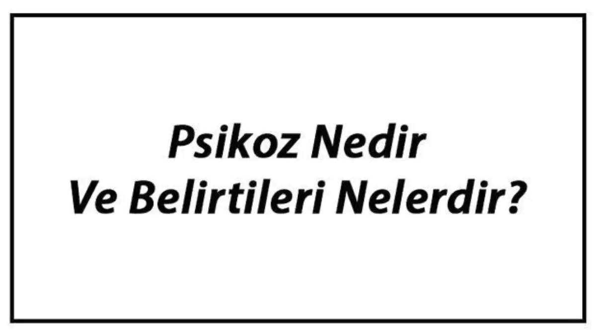 Psikoz Nedir ve Belirtileri Nelerdir? Psikoz Çeşitleri ve Nedenleri