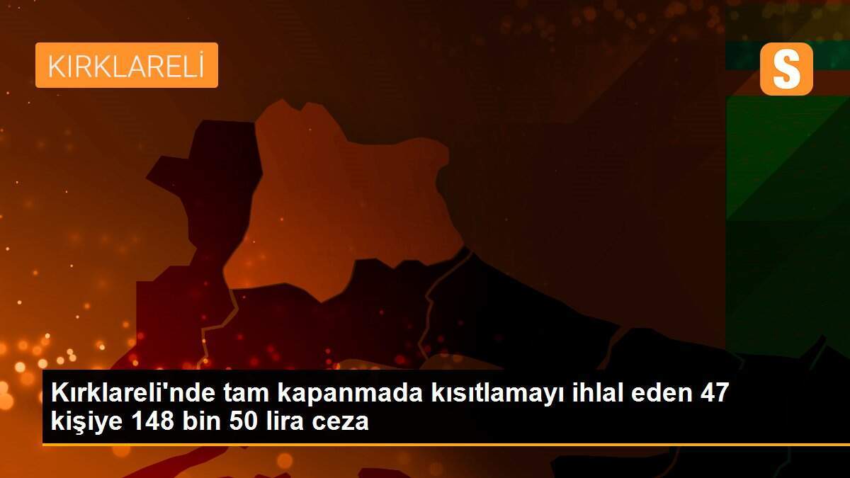 Kırklareli\'nde tam kapanmada kısıtlamayı ihlal eden 47 kişiye 148 bin 50 lira ceza