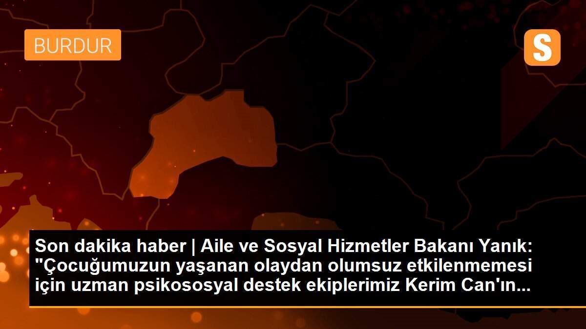Son dakika haber | Aile ve Sosyal Hizmetler Bakanı Yanık: "Çocuğumuzun yaşanan olaydan olumsuz etkilenmemesi için uzman psikososyal destek ekiplerimiz Kerim Can\'ın...