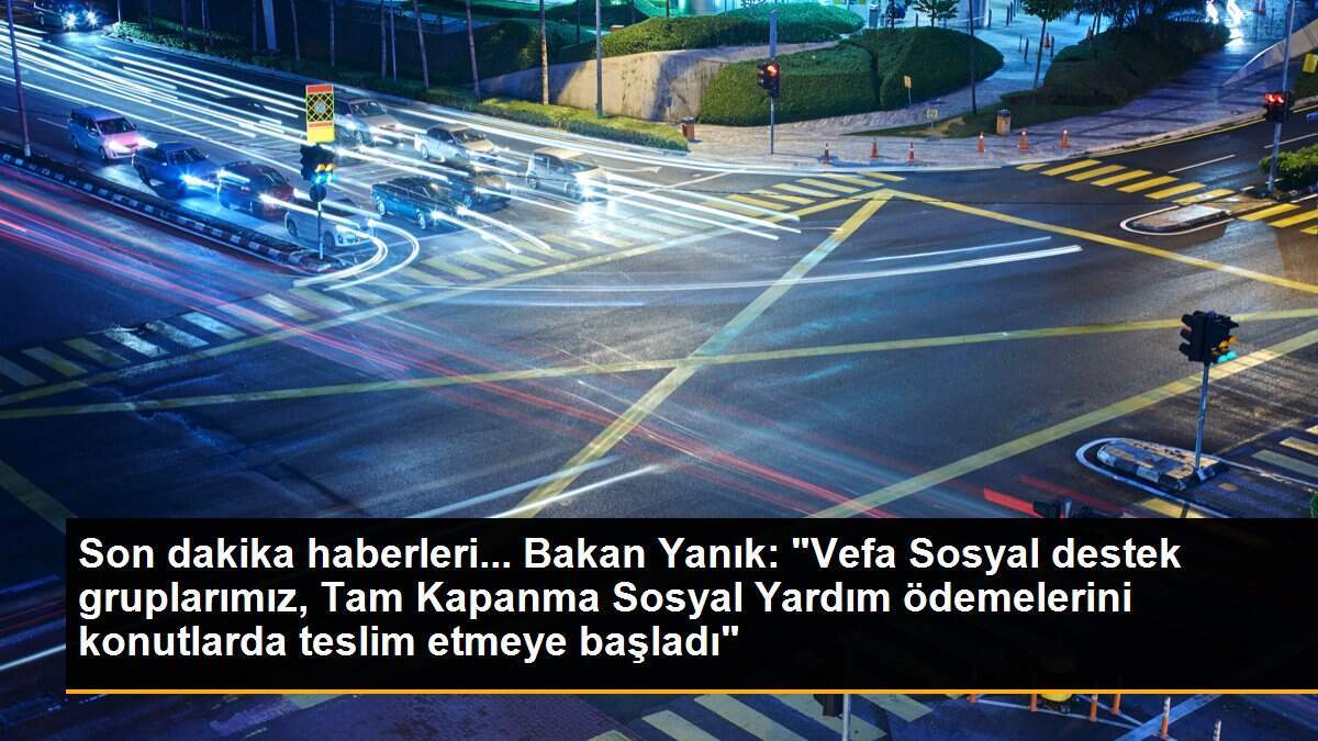 Son dakika haberleri... Bakan Yanık: "Vefa Sosyal destek gruplarımız, Tam Kapanma Sosyal Yardım ödemelerini konutlarda teslim etmeye başladı"