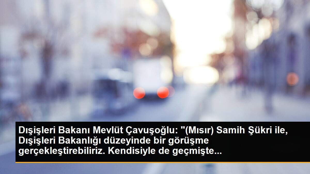 Dışişleri Bakanı Mevlüt Çavuşoğlu: "(Mısır) Samih Şükri ile, Dışişleri Bakanlığı düzeyinde bir görüşme gerçekleştirebiliriz. Kendisiyle de geçmişte...
