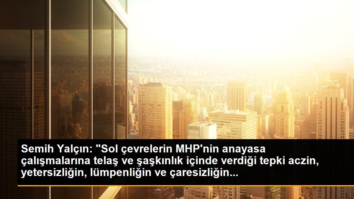 Semih Yalçın: "Sol çevrelerin MHP\'nin anayasa çalışmalarına telaş ve şaşkınlık içinde verdiği tepki aczin, yetersizliğin, lümpenliğin ve çaresizliğin...