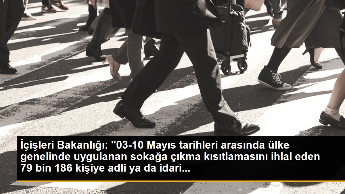 İçişleri Bakanlığı: "03-10 Mayıs tarihleri arasında ülke genelinde uygulanan sokağa çıkma kısıtlamasını ihlal eden 79 bin 186 kişiye adli ya da idari...