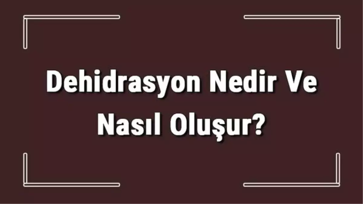 Dehidrasyon Nedir ve Nasıl Oluşur? Dehidrasyon Belirtileri Nelerdir