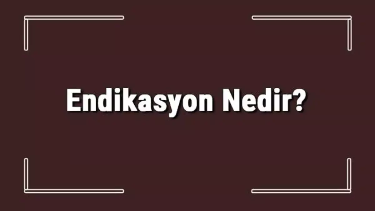 Endikasyon Nedir? Tıbbi Müdahalelerde Endikasyon Anlamı