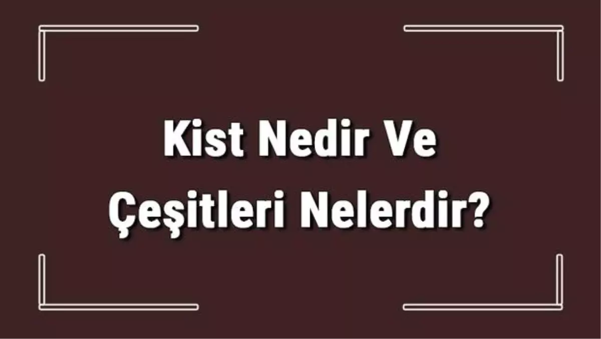 Kist Nedir ve Çeşitleri Nelerdir? Kist Belirtileri Hakkında Bilgi