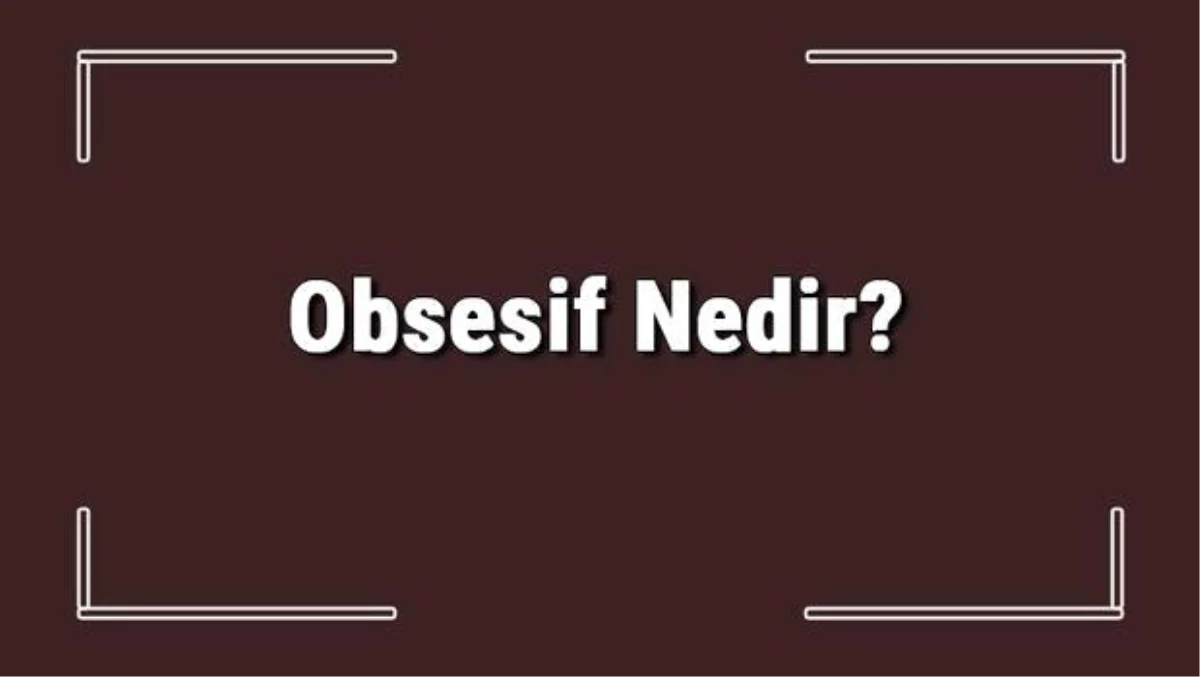 Obsesif Nedir? Obsesif Bozukluk Çeşitleri, Örnekleri ve Belirtileri