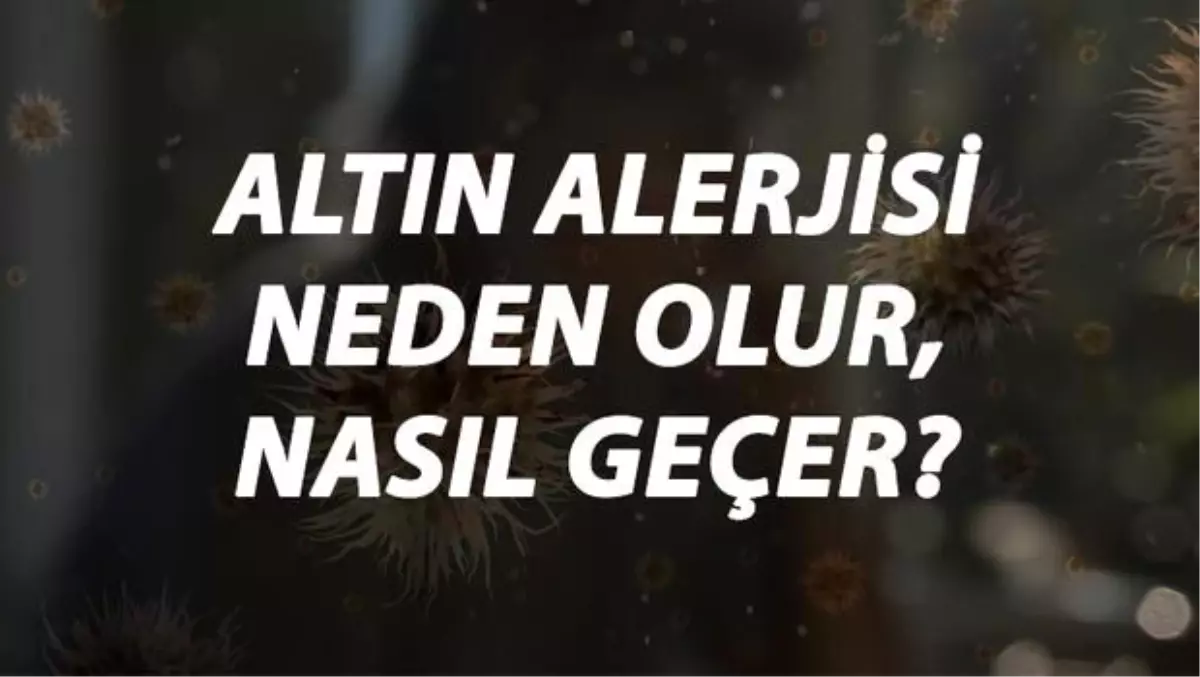 Altın Alerjisi Nedir, Neden Olur ve Nasıl Geçer? Altın Alerjisi Belirtileri ve Tedavisi Hakkında Bilgi