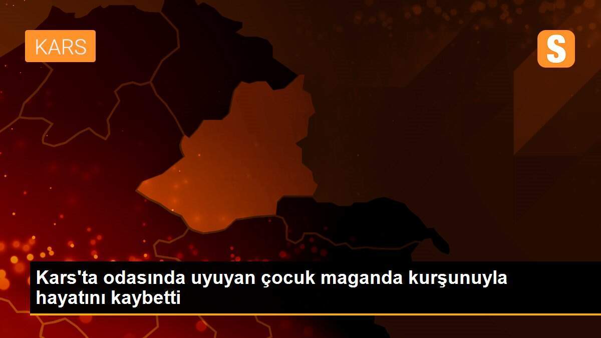 Kars\'ta odasında uyuyan çocuk maganda kurşunuyla hayatını kaybetti