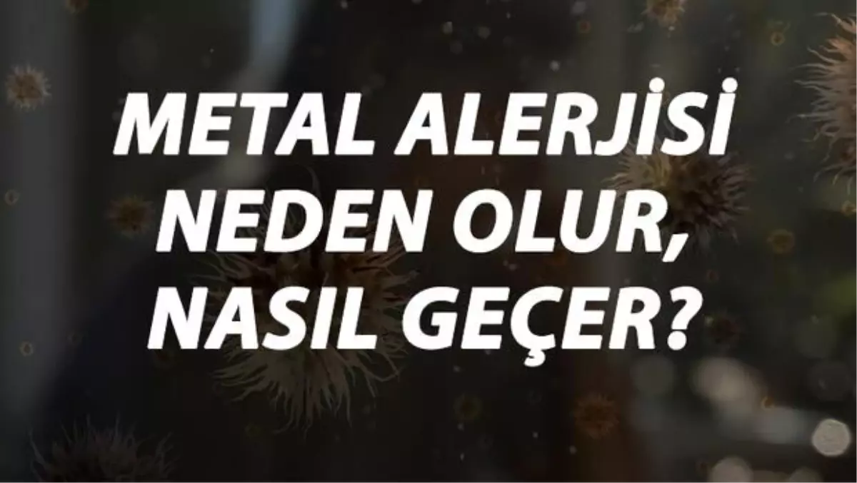 Metal Alerjisi Nedir, Neden Olur ve Nasıl Geçer? Metal Alerjisi Belirtileri ve Tedavisi Hakkında Bilgi