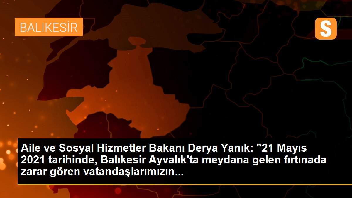 Aile ve Sosyal Hizmetler Bakanı Derya Yanık: "21 Mayıs 2021 tarihinde, Balıkesir Ayvalık\'ta meydana gelen fırtınada zarar gören vatandaşlarımızın...