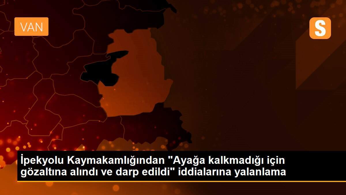 İpekyolu Kaymakamlığından "Ayağa kalkmadığı için gözaltına alındı ve darp edildi" iddialarına yalanlama