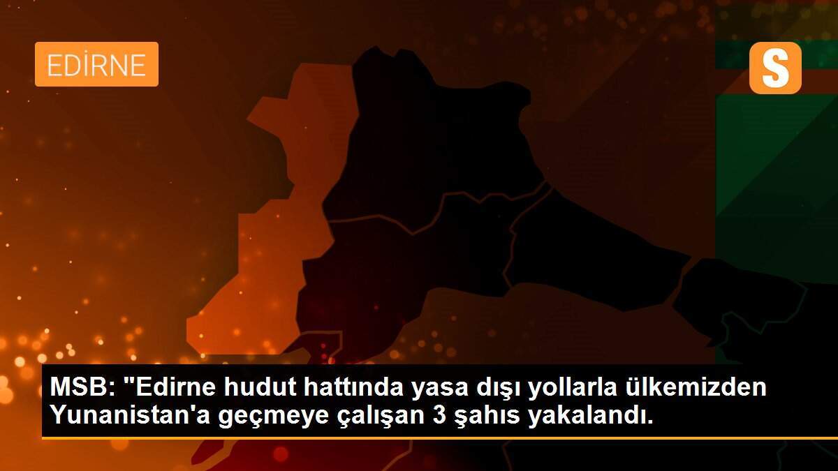 MSB: "Edirne hudut hattında yasa dışı yollarla ülkemizden Yunanistan\'a geçmeye çalışan 3 şahıs yakalandı.