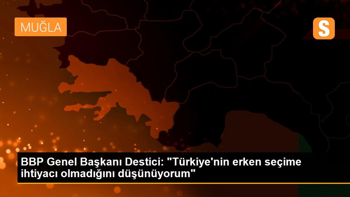 BBP Genel Başkanı Destici: "Türkiye\'nin erken seçime ihtiyacı olmadığını düşünüyorum"