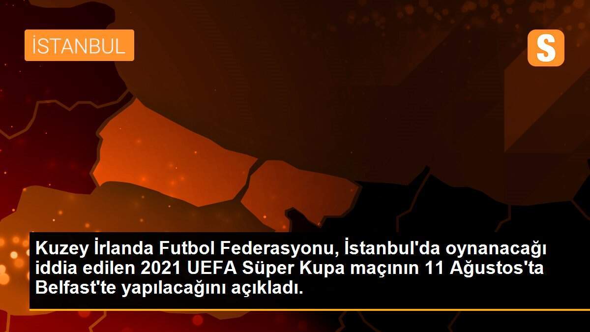 Kuzey İrlanda Futbol Federasyonu, İstanbul\'da oynanacağı iddia edilen 2021 UEFA Süper Kupa maçının 11 Ağustos\'ta Belfast\'te yapılacağını açıkladı.