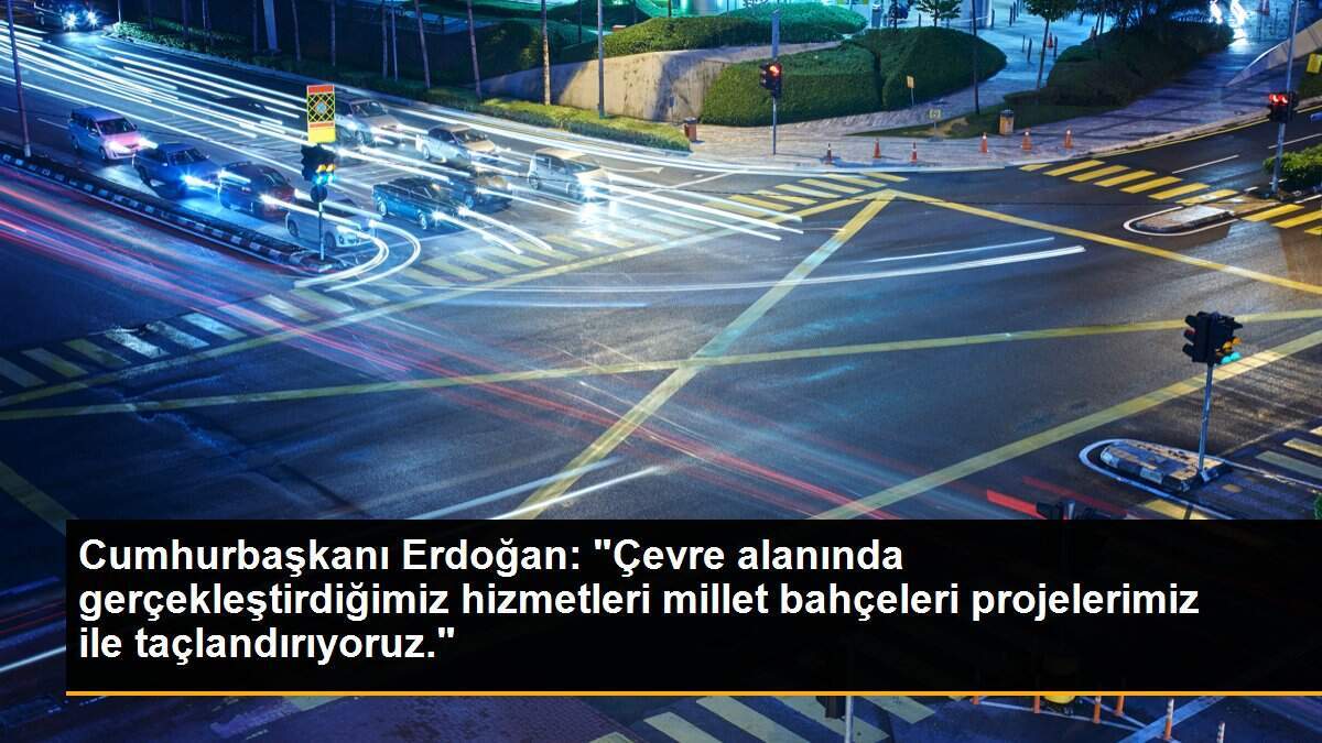 Erdoğan: "Çevre alanında gerçekleştirdiğimiz hizmetleri millet bahçeleri projelerimizle taçlandırıyoruz."