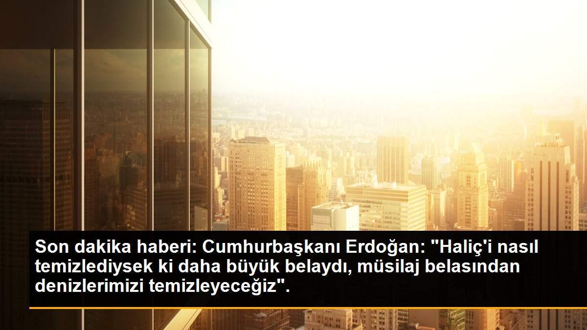 Son dakika haberi: Cumhurbaşkanı Erdoğan: "Haliç\'i nasıl temizlediysek ki daha büyük belaydı, müsilaj belasından denizlerimizi temizleyeceğiz".