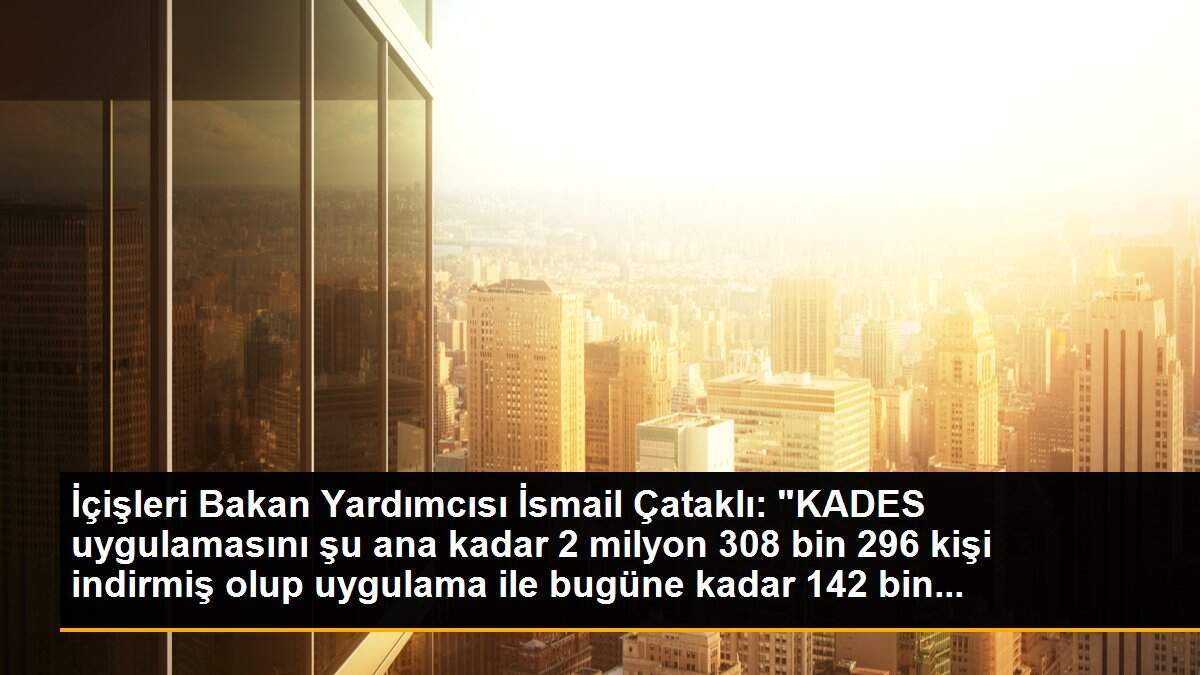 İçişleri Bakan Yardımcısı İsmail Çataklı: "KADES uygulamasını şu ana kadar 2 milyon 308 bin 296 kişi indirmiş olup uygulama ile bugüne kadar 142 bin...