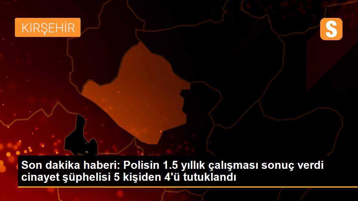 Son dakika haberi: Polisin 1.5 yıllık çalışması sonuç verdi cinayet şüphelisi 5 kişiden 4\'ü tutuklandı