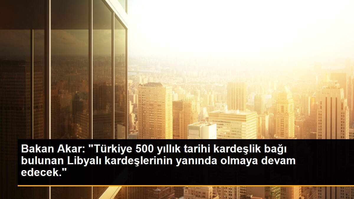 Bakan Akar: "Türkiye, 500 yıllık tarihi kardeşlik bağı bulunan Libyalı kardeşlerinin yanında olmaya devam edecek"
