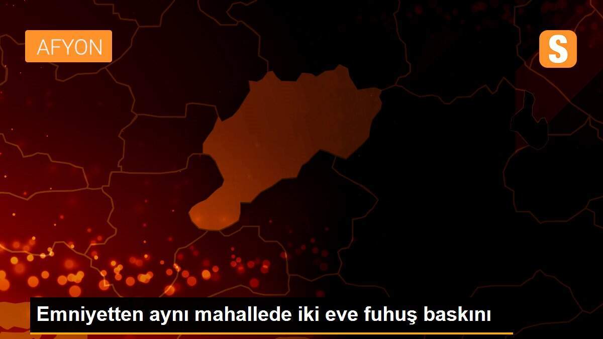 Emniyetten aynı mahallede iki eve fuhuş baskını