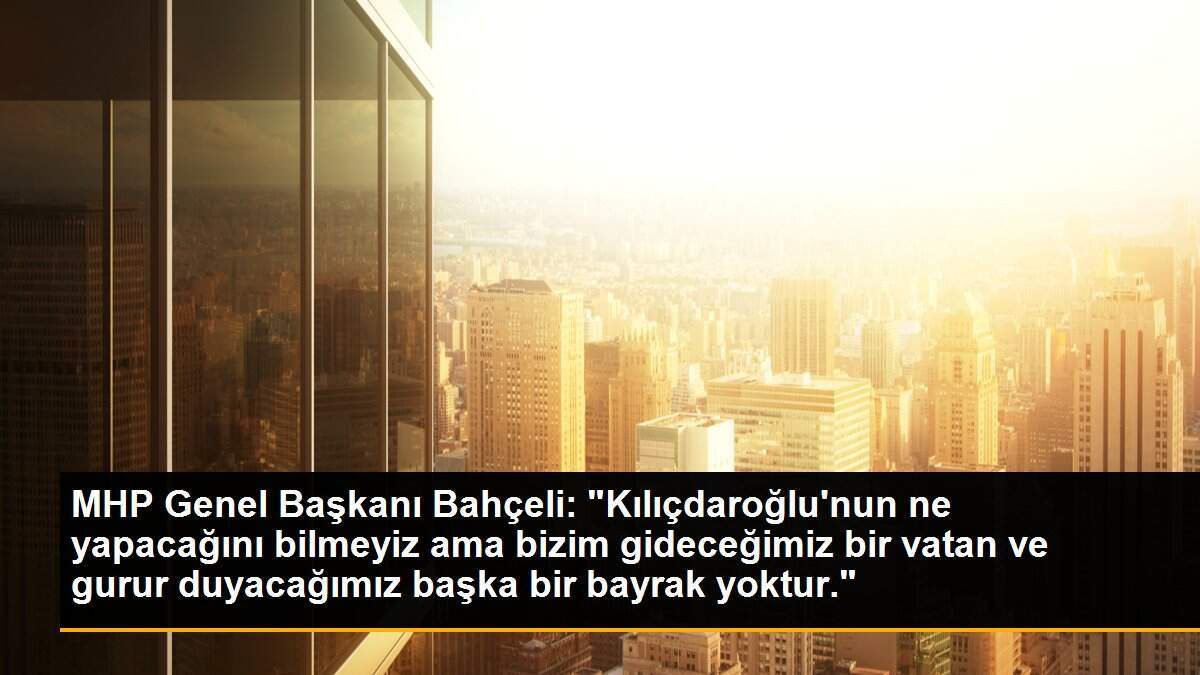 MHP Genel Başkanı Bahçeli: "Kılıçdaroğlu\'nun ne yapacağını bilmeyiz ama bizim gideceğimiz bir vatan ve gurur duyacağımız başka bir bayrak yoktur."