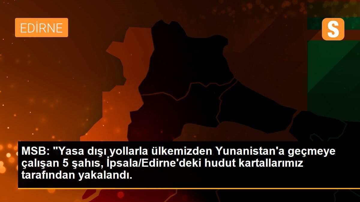 MSB: "Yasa dışı yollarla ülkemizden Yunanistan\'a geçmeye çalışan 5 şahıs, İpsala/Edirne\'deki hudut kartallarımız tarafından yakalandı.