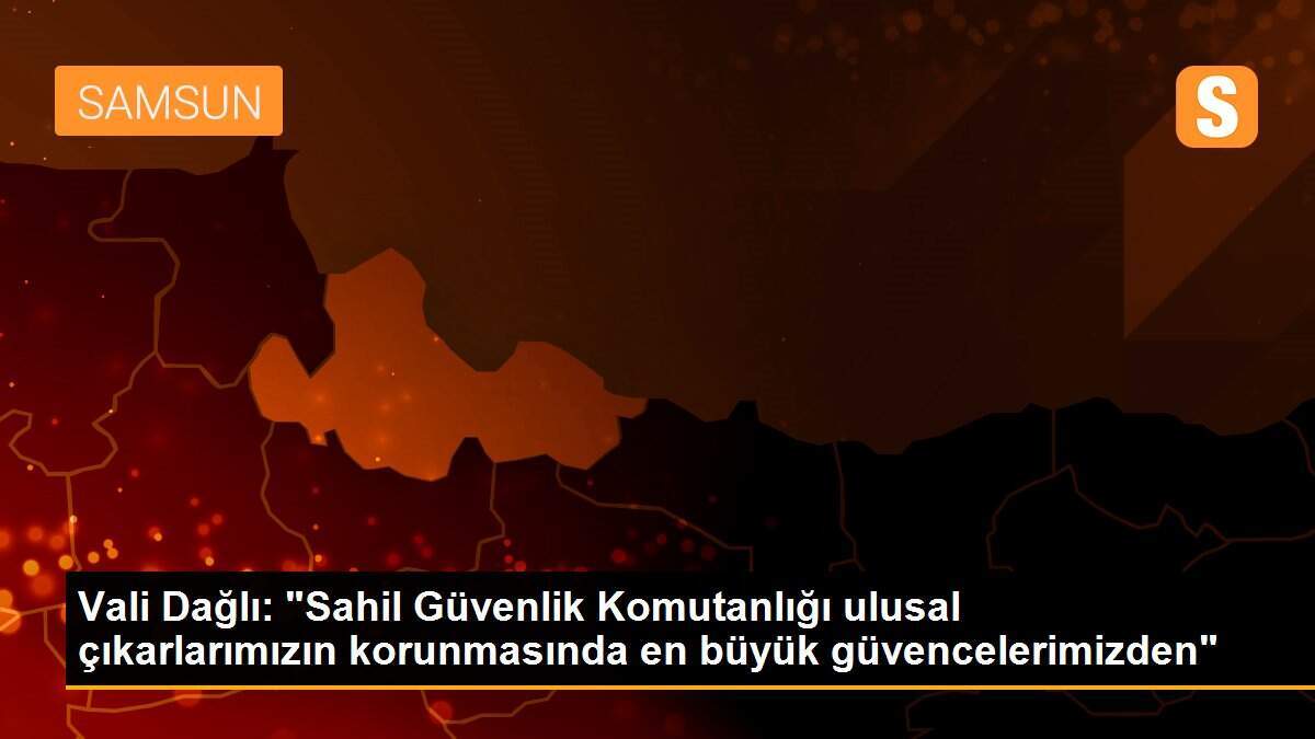 Vali Dağlı: "Sahil Güvenlik Komutanlığı ulusal çıkarlarımızın korunmasında en büyük güvencelerimizden"