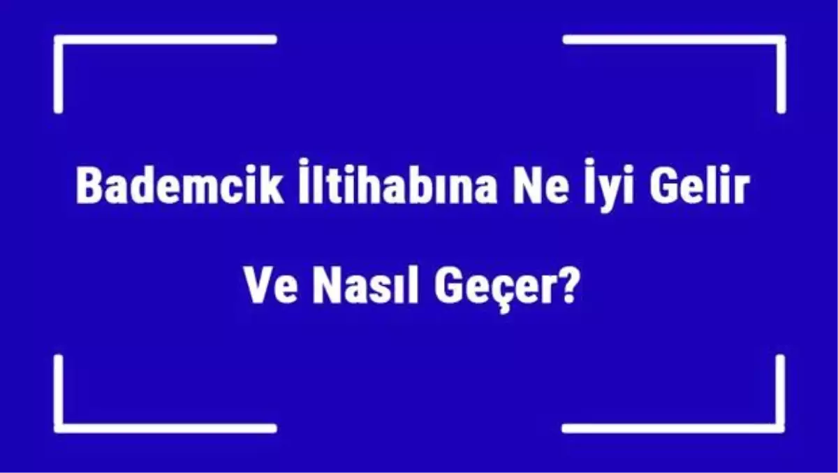 Bademcik İltihabına Ne İyi Gelir ve Nasıl Geçer? Bademcik İltihabı Nedenleri ve Tedavisi