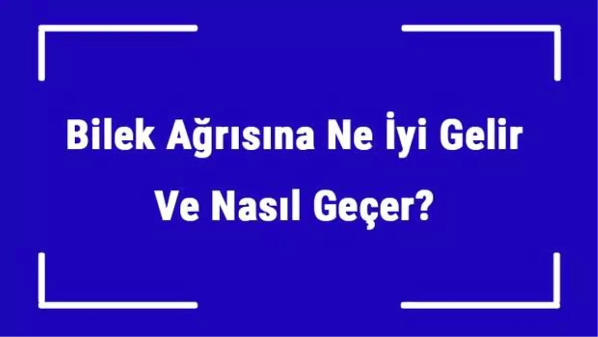 Bilek Ağrısına Ne İyi Gelir ve Nasıl Geçer? Bilek Ağrısı Nedenleri ve Tedavisi