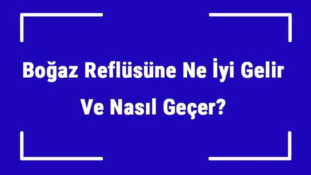 Boğaz Reflüsüne Ne İyi Gelir ve Nasıl Geçer? Boğaz Reflüsü Nedenleri ve Tedavisi