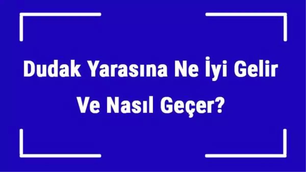 Dudak Yarasına Ne İyi Gelir ve Nasıl Geçer? Dudak Yarası Nedenleri ve Tedavisi