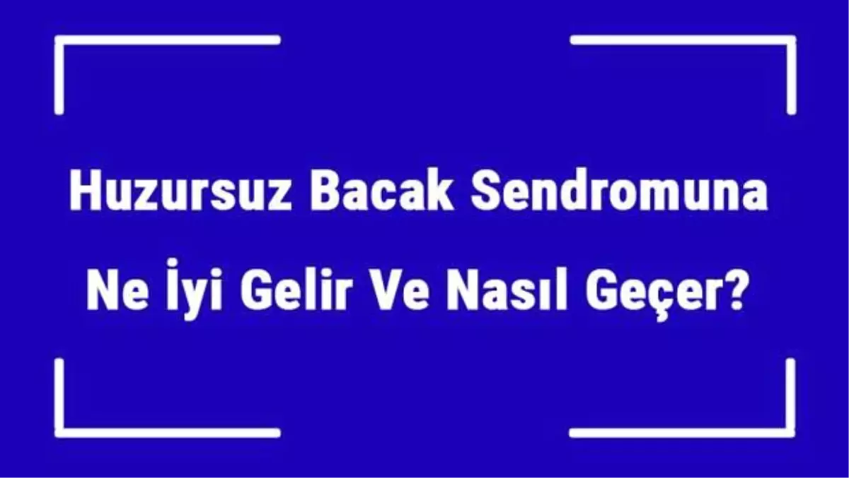 Huzursuz Bacak Sendromuna Ne İyi Gelir ve Nasıl Geçer? Huzursuz Bacak Sendromu Nedenleri ve Tedavisi