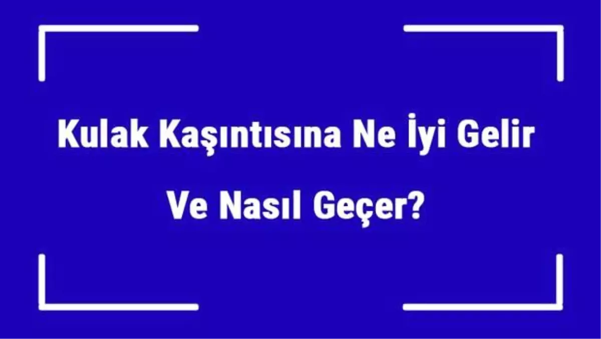 Kulak Kaşıntısına Ne İyi Gelir ve Nasıl Geçer? Kulak Kaşıntısı Nedenleri ve Tedavisi