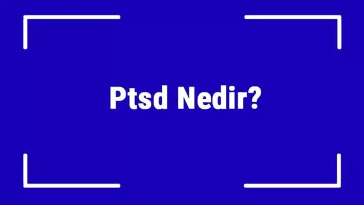 Ptsd Nedir? Ptsd (Travma Sonrası Stres Bozukluğu) Belirtileri Nelerdir ve Nasıl Tedavi Edilir