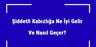 Şiddetli Kabızlığa Ne İyi Gelir ve Nasıl Geçer? Şiddetli Kabızlık Nedenleri ve Tedavisi