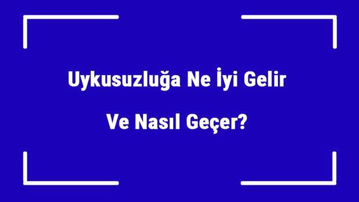 Uykusuzluğa Ne İyi Gelir ve Nasıl Geçer? Uykusuzluk Nedenleri ve Tedavisi