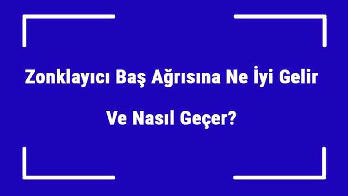 Zonklayıcı Baş Ağrısına Ne İyi Gelir ve Nasıl Geçer? Şiddetli Baş Ağrısı Nedenleri ve Tedavisi
