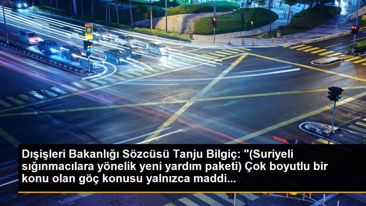Dışişleri Bakanlığı Sözcüsü Tanju Bilgiç: "(Suriyeli sığınmacılara yönelik yeni yardım paketi) Çok boyutlu bir konu olan göç konusu yalnızca maddi...