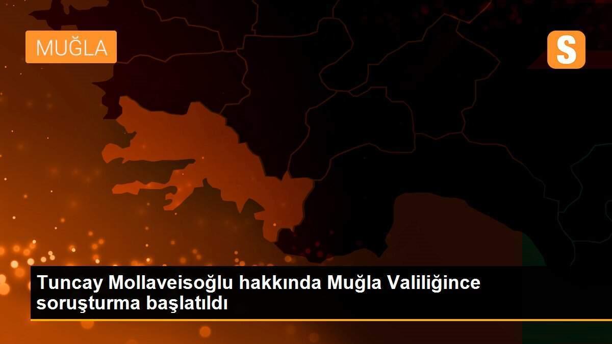 Tuncay Mollaveisoğlu hakkında Muğla Valiliğince soruşturma başlatıldı