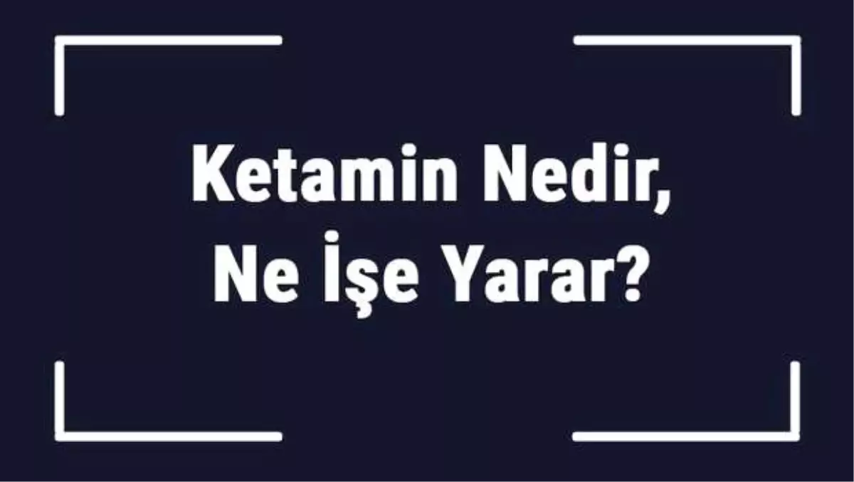 Ketamin Nedir, Ne İşe Yarar? Ketamin Ne İçin Kullanılır?