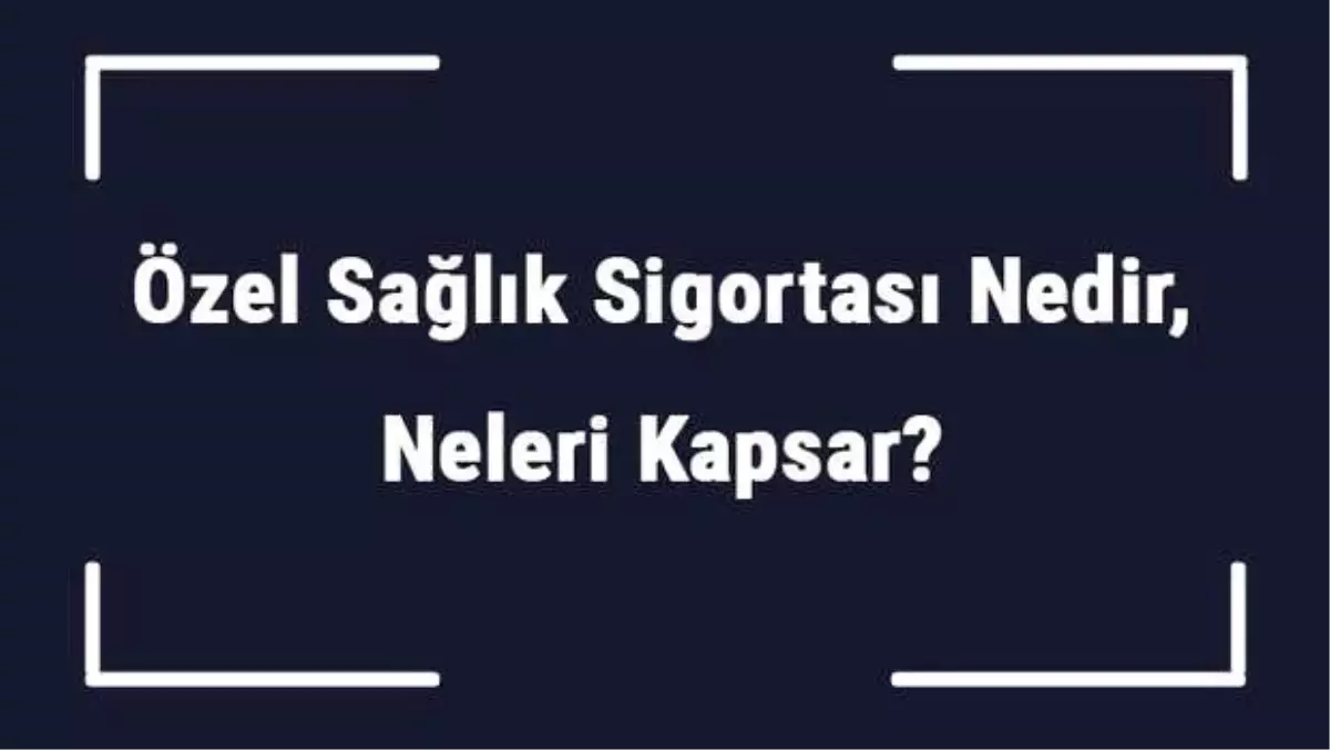 Özel Sağlık Sigortası Nedir, Neleri Kapsar? Özel Sağlık Sigortası Ücretleri Ne Kadar?