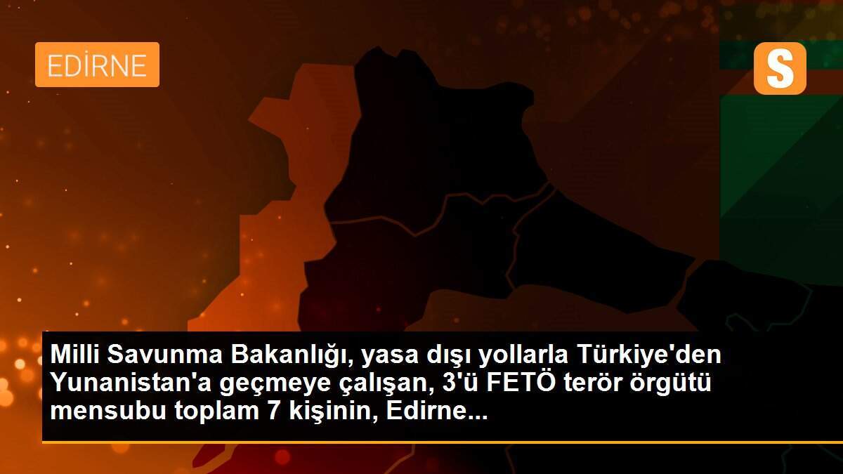 Milli Savunma Bakanlığı, yasa dışı yollarla Türkiye\'den Yunanistan\'a geçmeye çalışan, 3\'ü FETÖ terör örgütü mensubu toplam 7 kişinin, Edirne...