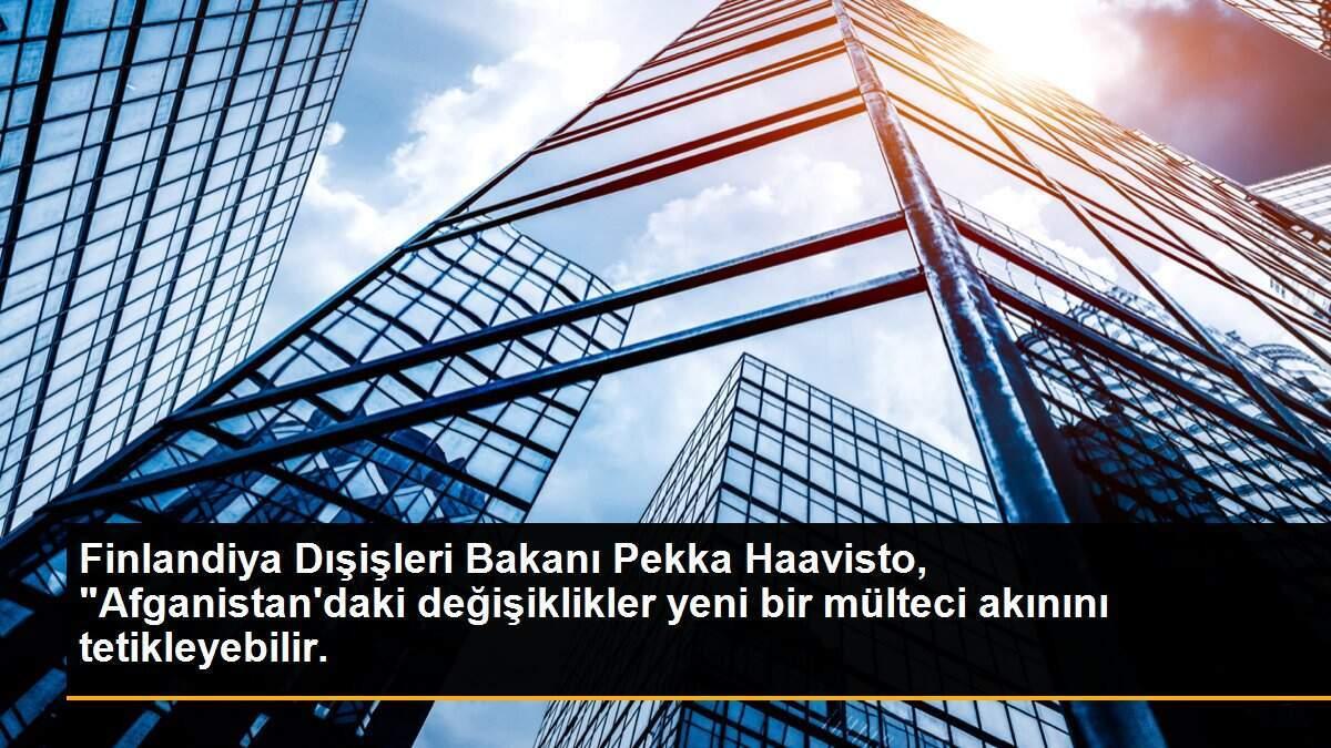 Finlandiya Dışişleri Bakanı Pekka Haavisto, "Afganistan\'daki değişiklikler yeni bir mülteci akınını tetikleyebilir.