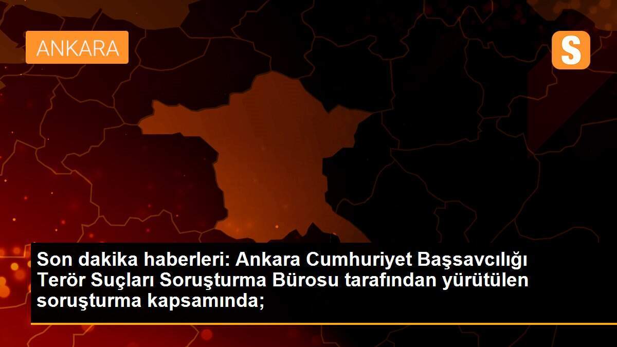 Son dakika haberleri: Ankara Cumhuriyet Başsavcılığı Terör Suçları Soruşturma Bürosu tarafından yürütülen soruşturma kapsamında;