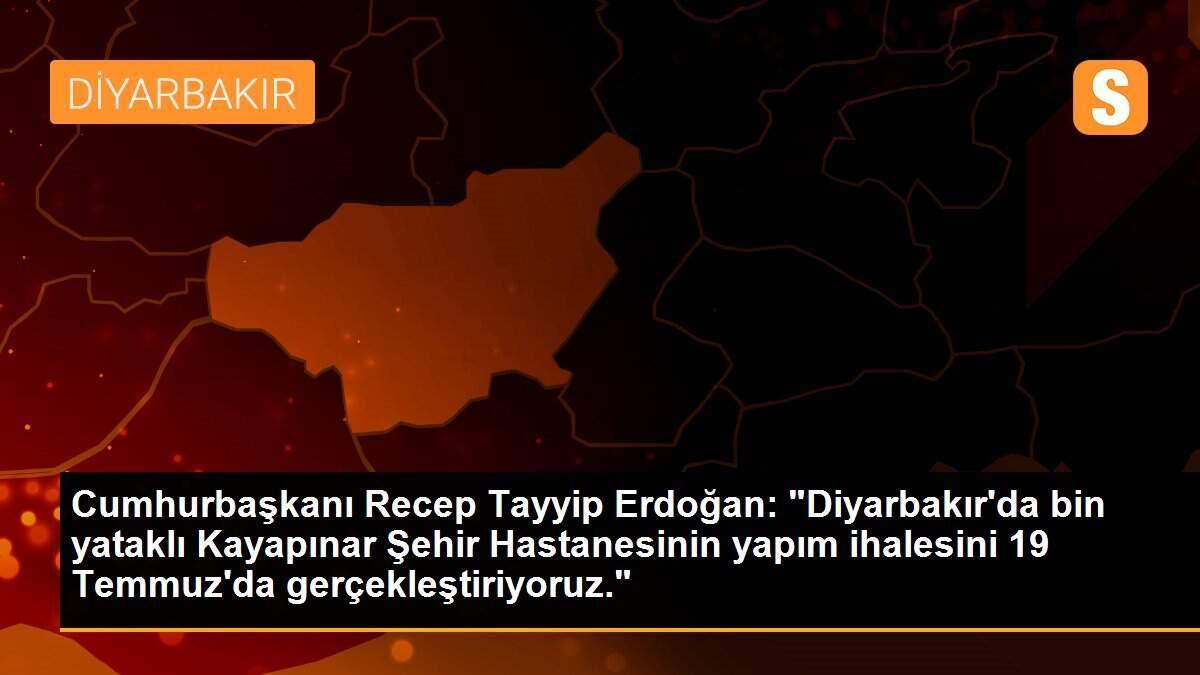 Cumhurbaşkanı Recep Tayyip Erdoğan: "Diyarbakır\'da bin yataklı Kayapınar Şehir Hastanesinin yapım ihalesini 19 Temmuz\'da gerçekleştiriyoruz."