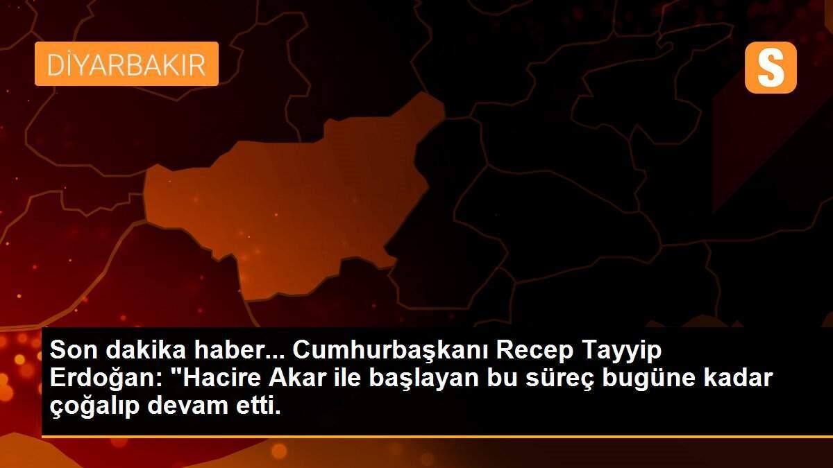 Son dakika haber... Cumhurbaşkanı Recep Tayyip Erdoğan: "Hacire Akar ile başlayan bu süreç bugüne kadar çoğalıp devam etti.