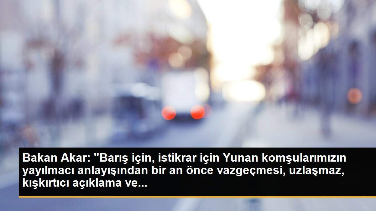 Bakan Akar: "Barış için, istikrar için Yunan komşularımızın yayılmacı anlayışından bir an önce vazgeçmesi, uzlaşmaz, kışkırtıcı açıklama ve...